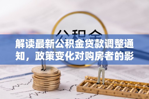 禄劝解读最新公积金贷款调整通知，政策变化对购房者的影响