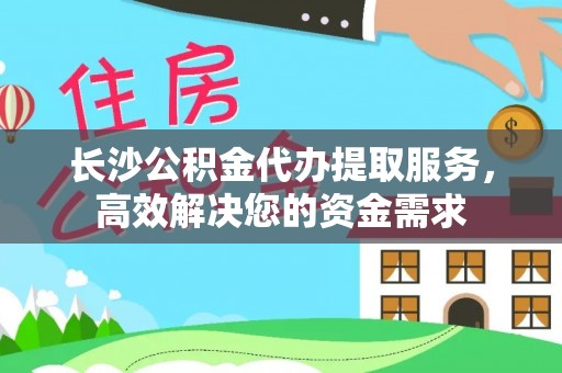 禄劝长沙公积金代办提取服务，高效解决您的资金需求