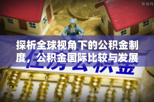 禄劝探析全球视角下的公积金制度，公积金国际比较与发展趋势