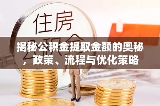 禄劝揭秘公积金提取金额的奥秘，政策、流程与优化策略
