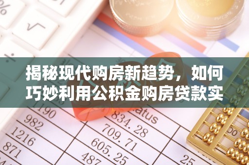禄劝揭秘现代购房新趋势，如何巧妙利用公积金购房贷款实现梦想家园