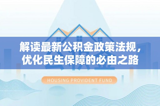禄劝解读最新公积金政策法规，优化民生保障的必由之路