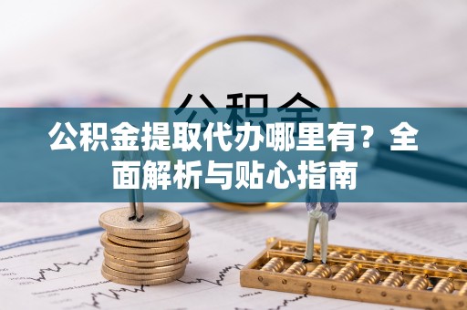 禄劝公积金提取代办哪里有？全面解析与贴心指南