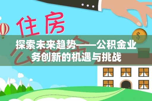 禄劝探索未来趋势——公积金业务创新的机遇与挑战