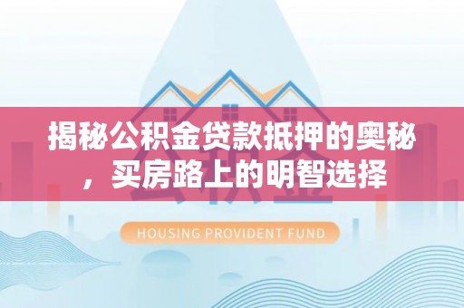 禄劝揭秘公积金贷款抵押的奥秘，买房路上的明智选择