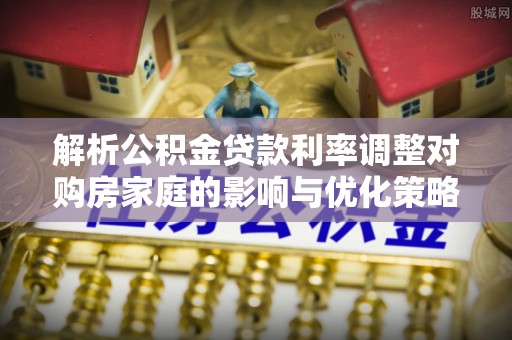 禄劝解析公积金贷款利率调整对购房家庭的影响与优化策略