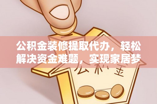 禄劝公积金装修提取代办，轻松解决资金难题，实现家居梦想