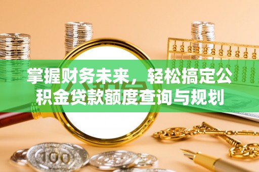 禄劝掌握财务未来，轻松搞定公积金贷款额度查询与规划