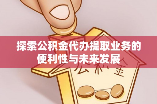 禄劝探索公积金代办提取业务的便利性与未来发展