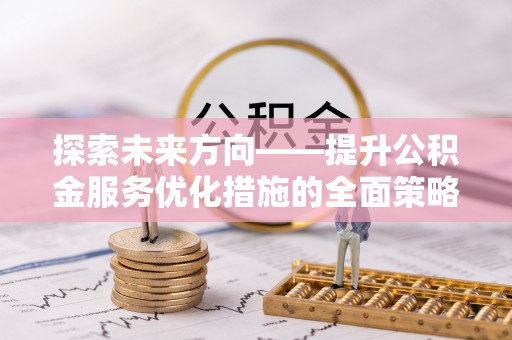 禄劝探索未来方向——提升公积金服务优化措施的全面策略