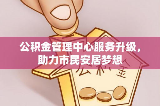 禄劝公积金管理中心服务升级，助力市民安居梦想