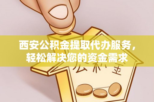 禄劝西安公积金提取代办服务，轻松解决您的资金需求