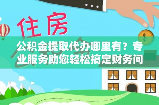 禄劝公积金提取代办哪里有？专业服务助您轻松搞定财务问题