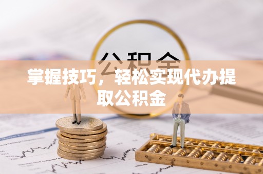 禄劝掌握技巧，轻松实现代办提取公积金