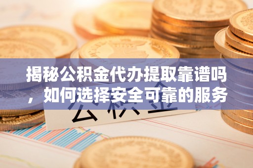 禄劝揭秘公积金代办提取靠谱吗，如何选择安全可靠的服务？