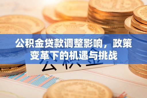 禄劝公积金贷款调整影响，政策变革下的机遇与挑战