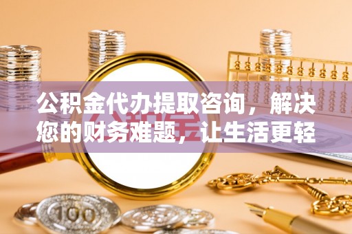 禄劝公积金代办提取咨询，解决您的财务难题，让生活更轻松