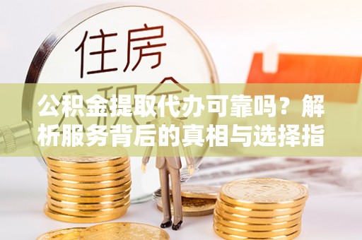 禄劝公积金提取代办可靠吗？解析服务背后的真相与选择指南