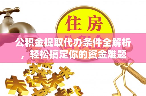禄劝公积金提取代办条件全解析，轻松搞定你的资金难题