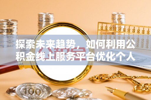 禄劝探索未来趋势，如何利用公积金线上服务平台优化个人财务管理