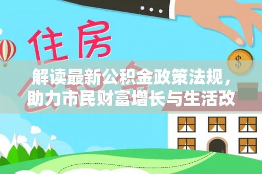 禄劝解读最新公积金政策法规，助力市民财富增长与生活改善