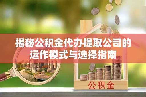 禄劝揭秘公积金代办提取公司的运作模式与选择指南