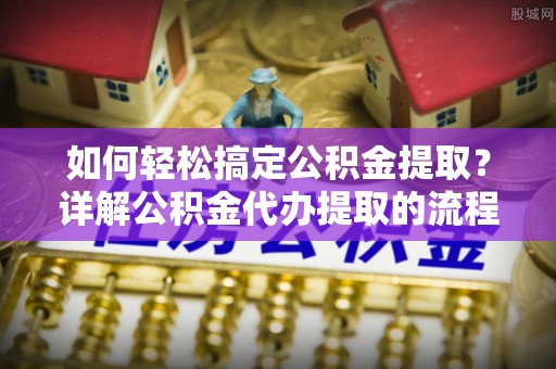 禄劝如何轻松搞定公积金提取？详解公积金代办提取的流程与优势