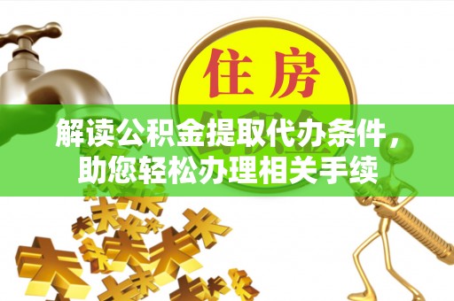 禄劝解读公积金提取代办条件，助您轻松办理相关手续