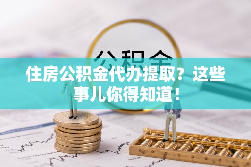 禄劝住房公积金代办提取？这些事儿你得知道！