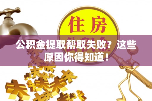 禄劝公积金提取帮取失败？这些原因你得知道！