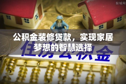 禄劝公积金装修贷款，实现家居梦想的智慧选择