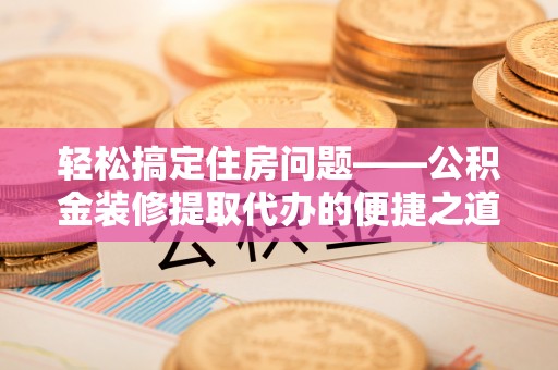 禄劝轻松搞定住房问题——公积金装修提取代办的便捷之道