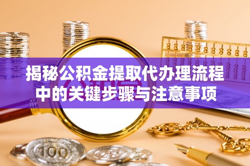 禄劝揭秘公积金提取代办理流程中的关键步骤与注意事项