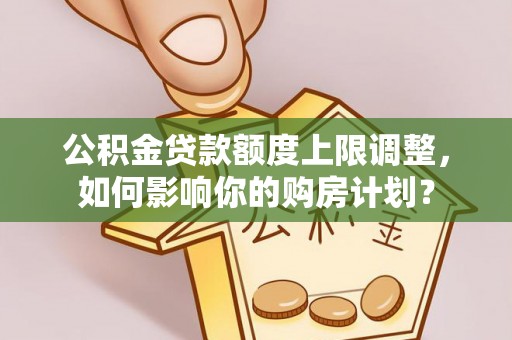 禄劝公积金贷款额度上限调整，如何影响你的购房计划？