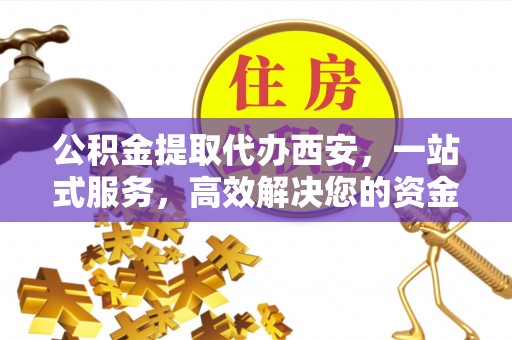 禄劝公积金提取代办西安，一站式服务，高效解决您的资金需求
