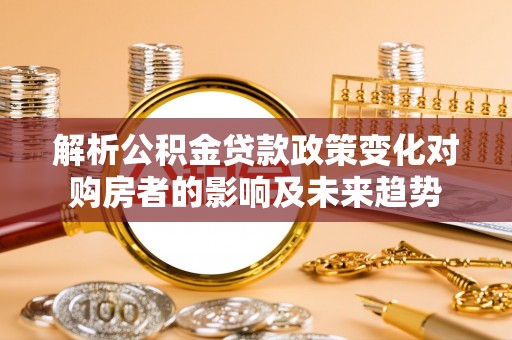 禄劝解析公积金贷款政策变化对购房者的影响及未来趋势