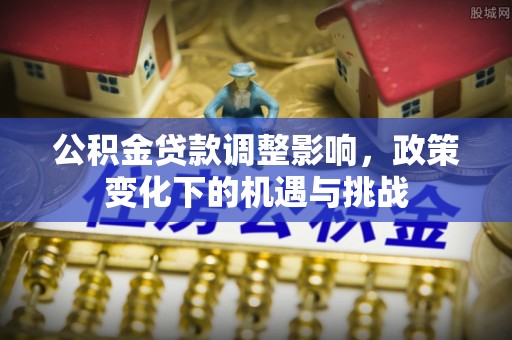 禄劝公积金贷款调整影响，政策变化下的机遇与挑战