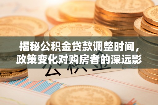 禄劝揭秘公积金贷款调整时间，政策变化对购房者的深远影响