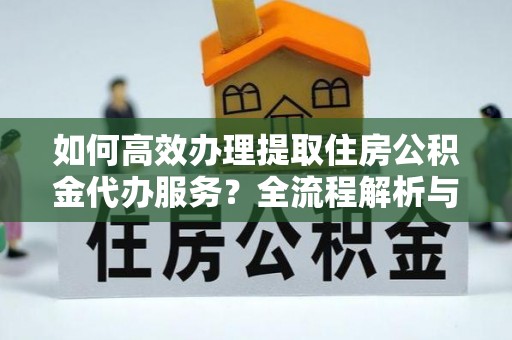 禄劝如何高效办理提取住房公积金代办服务？全流程解析与技巧分享