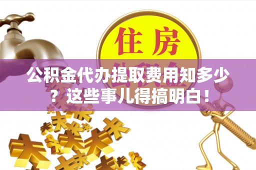 禄劝公积金代办提取费用知多少？这些事儿得搞明白！