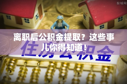禄劝离职后公积金提取？这些事儿你得知道！