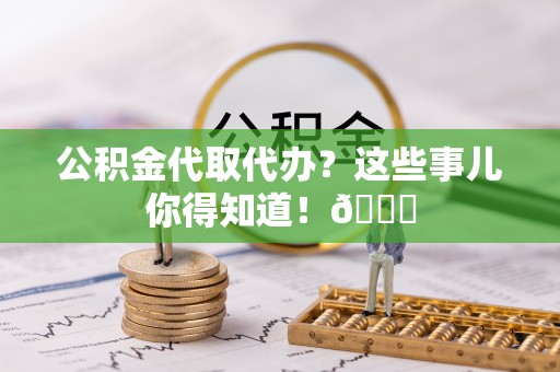 禄劝公积金代取代办？这些事儿你得知道！😎
