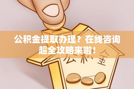 禄劝公积金提取办理？在线咨询超全攻略来啦！