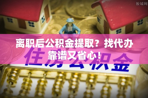 禄劝离职后公积金提取？找代办靠谱又省心！