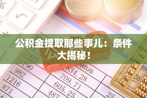 禄劝公积金提取那些事儿：条件大揭秘！