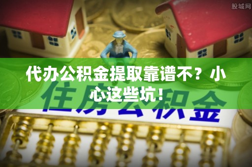 禄劝代办公积金提取靠谱不？小心这些坑！