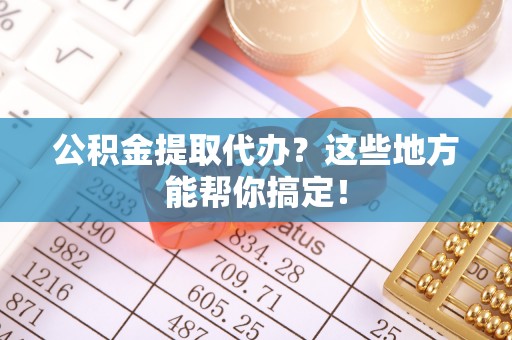 禄劝公积金提取代办？这些地方能帮你搞定！