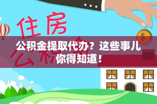 禄劝公积金提取代办？这些事儿你得知道！