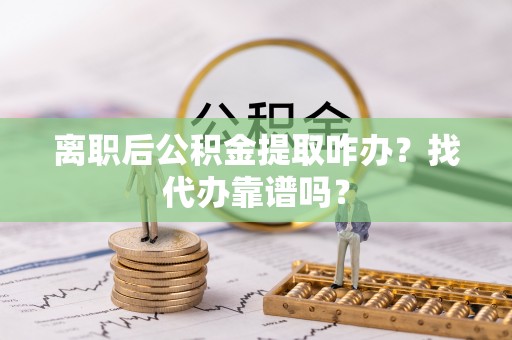 禄劝离职后公积金提取咋办？找代办靠谱吗？