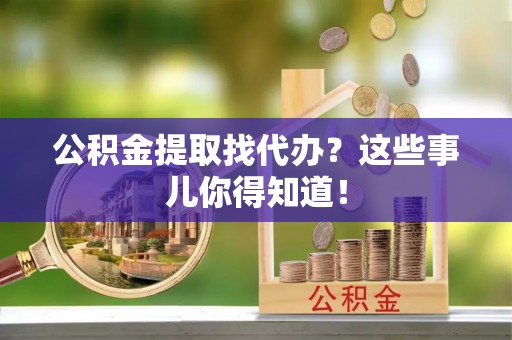 禄劝公积金提取找代办？这些事儿你得知道！